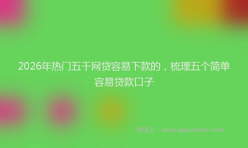 2026年热门五千网贷容易下款的，梳理五个简单容易贷款口子