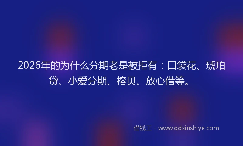 2026年的为什么分期老是被拒有：口袋花、琥珀贷、小爱分期、榕贝、放心借等。
