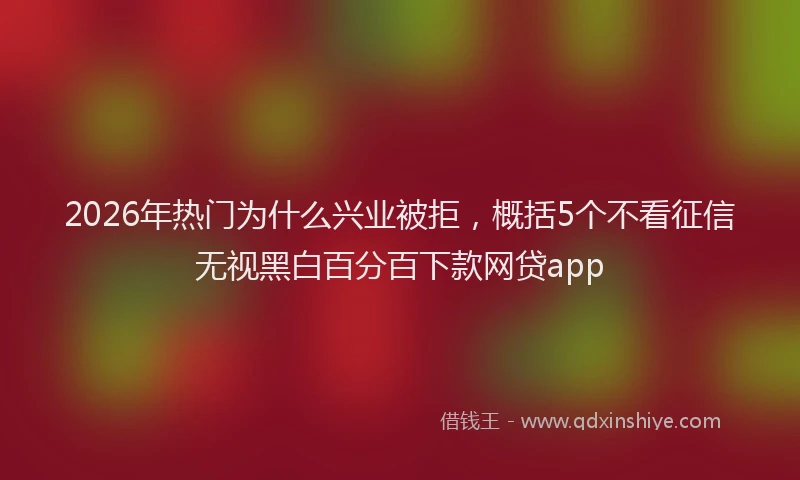2026年热门为什么兴业被拒，概括5个不看征信无视黑白百分百下款网贷app