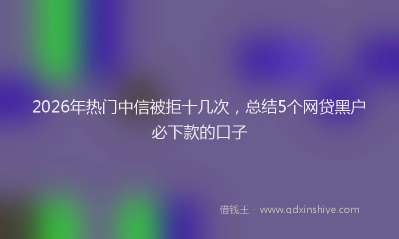 2026年热门中信被拒十几次，总结5个网贷黑户必下款的口子