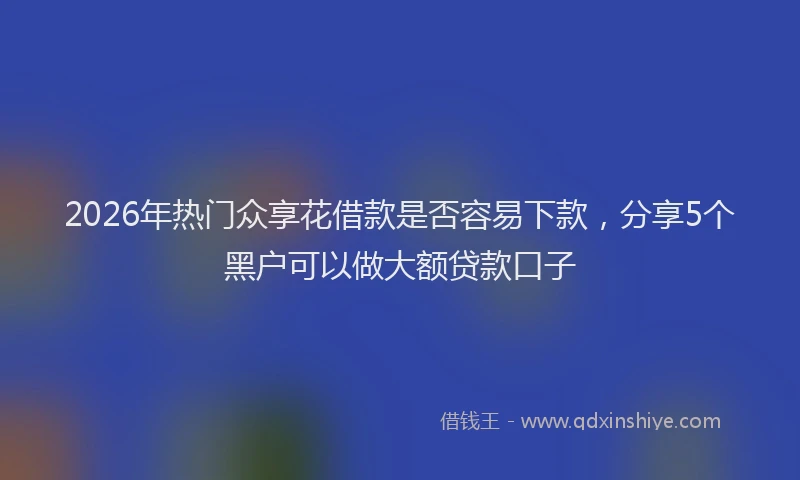 2026年热门众享花借款是否容易下款，分享5个黑户可以做大额贷款口子