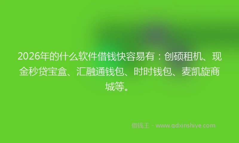 2026年的什么软件借钱快容易有：创硕租机、现金秒贷宝盒、汇融通钱包、时时钱包、麦凯旋商城等。