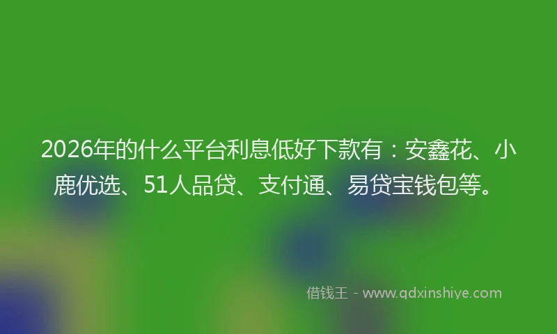 2026年的什么平台利息低好下款有：安鑫花、小鹿优选、51人品贷、支付通、易贷宝钱包等。