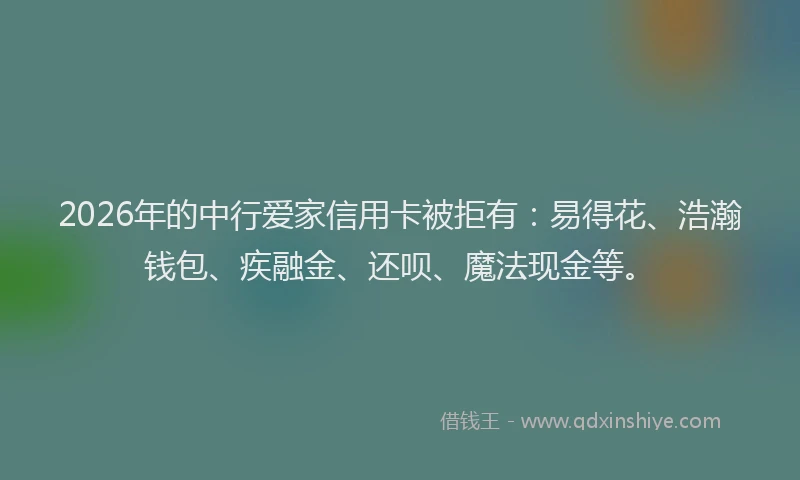 2026年的中行爱家信用卡被拒有：易得花、浩瀚钱包、疾融金、还呗、魔法现金等。