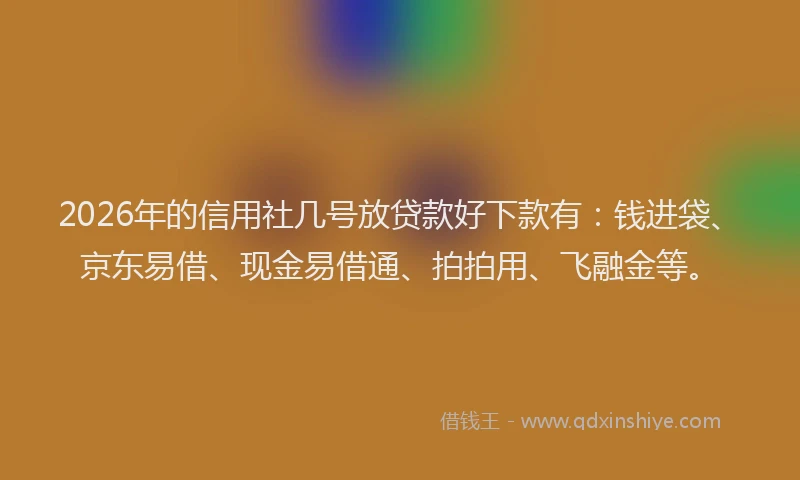 2026年的信用社几号放贷款好下款有：钱进袋、京东易借、现金易借通、拍拍用、飞融金等。