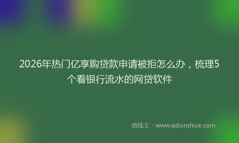 2026年热门亿享购贷款申请被拒怎么办，梳理5个看银行流水的网贷软件