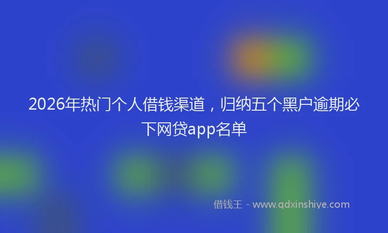 2026年热门个人借钱渠道，归纳五个黑户逾期必下网贷app名单