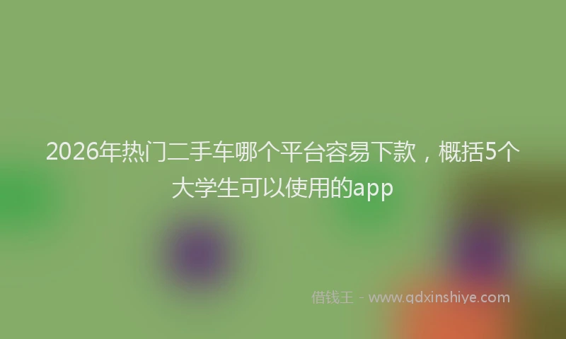 2026年热门二手车哪个平台容易下款，概括5个大学生可以使用的app
