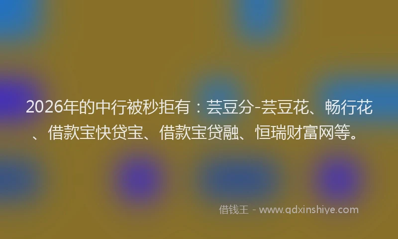 2026年的中行被秒拒有：芸豆分-芸豆花、畅行花、借款宝快贷宝、借款宝贷融、恒瑞财富网等。