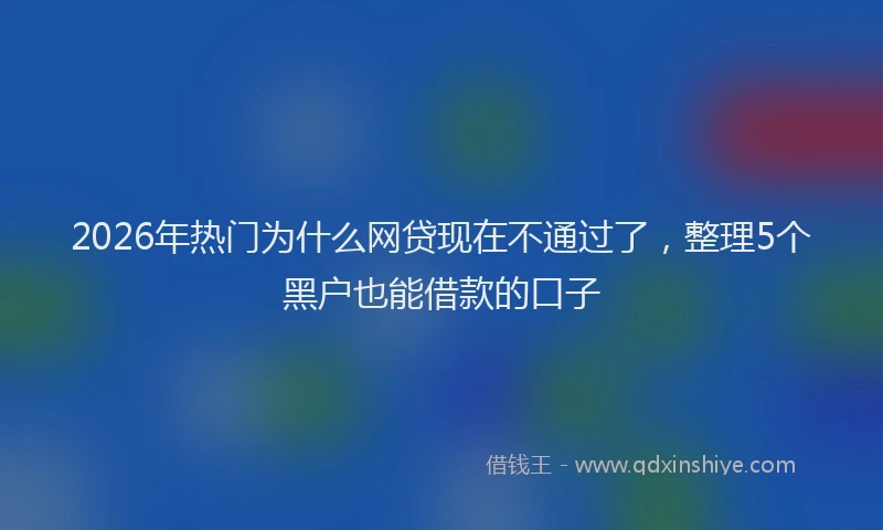 2026年热门为什么网贷现在不通过了，整理5个黑户也能借款的口子