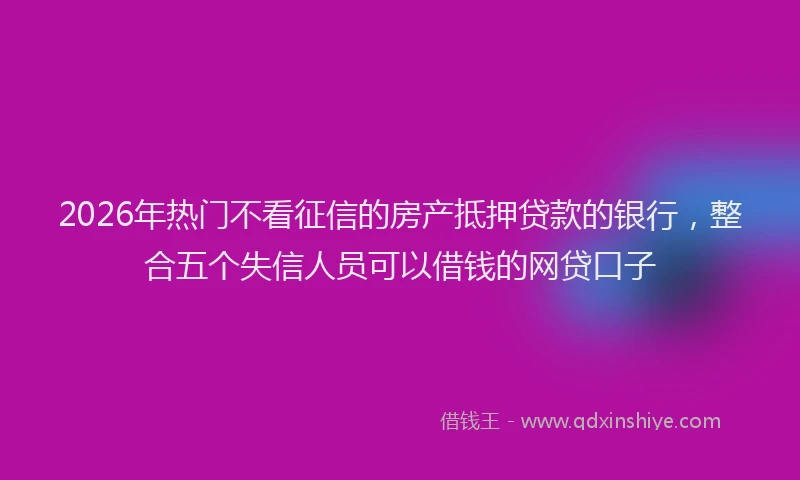 2026年热门不看征信的房产抵押贷款的银行，整合五个失信人员可以借钱的网贷口子