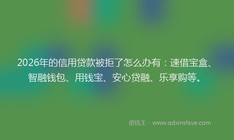 2026年的信用贷款被拒了怎么办有：速借宝盒、智融钱包、用钱宝、安心贷融、乐享购等。