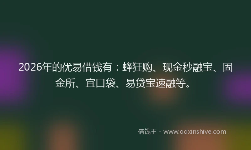 2026年的优易借钱有：蜂狂购、现金秒融宝、固金所、宜口袋、易贷宝速融等。