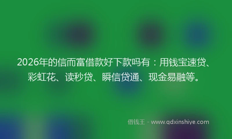 2026年的信而富借款好下款吗有：用钱宝速贷、彩虹花、读秒贷、瞬信贷通、现金易融等。