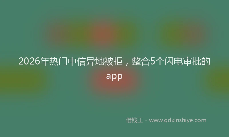 2026年热门中信异地被拒，整合5个闪电审批的app