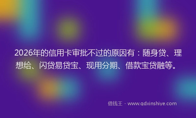 2026年的信用卡审批不过的原因有：随身贷、理想给、闪贷易贷宝、现用分期、借款宝贷融等。