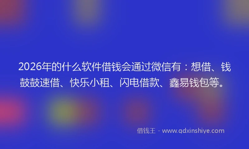2026年的什么软件借钱会通过微信有：想借、钱鼓鼓速借、快乐小租、闪电借款、鑫易钱包等。