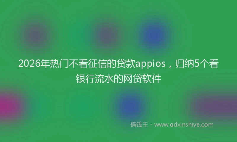 2026年热门不看征信的贷款appios，归纳5个看银行流水的网贷软件