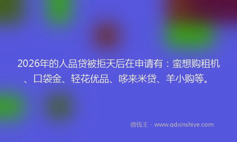 2026年的人品贷被拒天后在申请有：蛮想购租机、口袋金、轻花优品、哆来米贷、羊小购等。