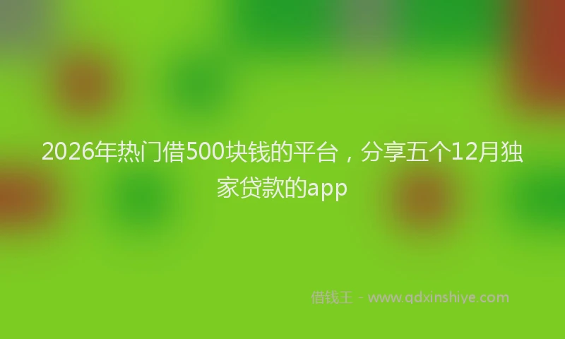 2026年热门借500块钱的平台，分享五个12月独家贷款的app