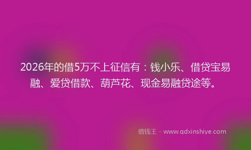 2026年的借5万不上征信有：钱小乐、借贷宝易融、爱贷借款、葫芦花、现金易融贷途等。