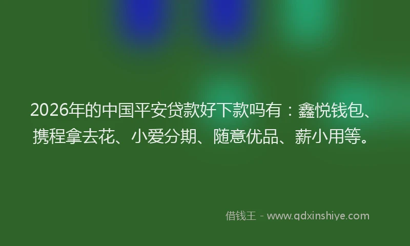 2026年的中国平安贷款好下款吗有：鑫悦钱包、携程拿去花、小爱分期、随意优品、薪小用等。