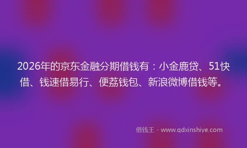 2026年的京东金融分期借钱有：小金鹿贷、51快借、钱速借易行、便荔钱包、新浪微博借钱等。