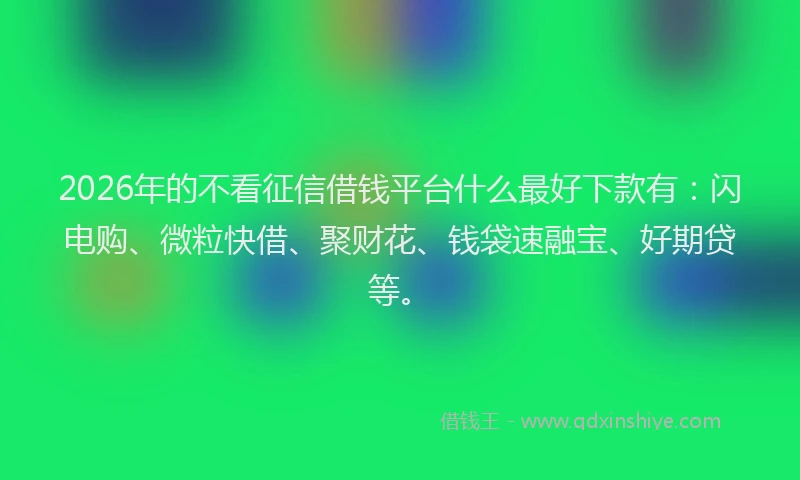 2026年的不看征信借钱平台什么最好下款有：闪电购、微粒快借、聚财花、钱袋速融宝、好期贷等。