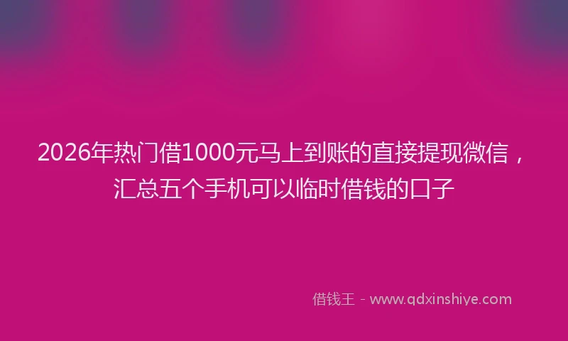 2026年热门借1000元马上到账的直接提现微信，汇总五个手机可以临时借钱的口子