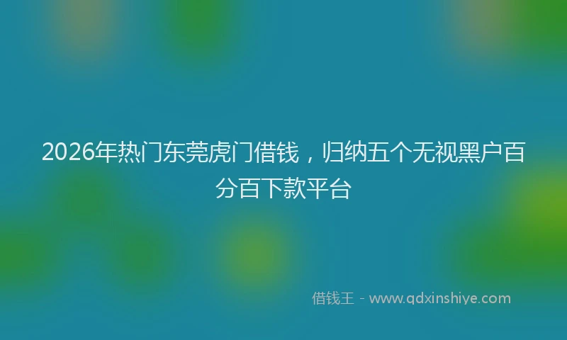 2026年热门东莞虎门借钱，归纳五个无视黑户百分百下款平台