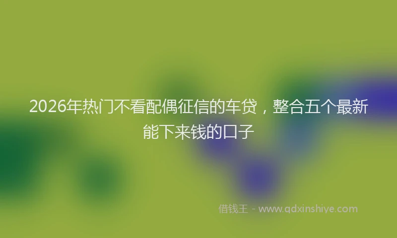 2026年热门不看配偶征信的车贷，整合五个最新能下来钱的口子