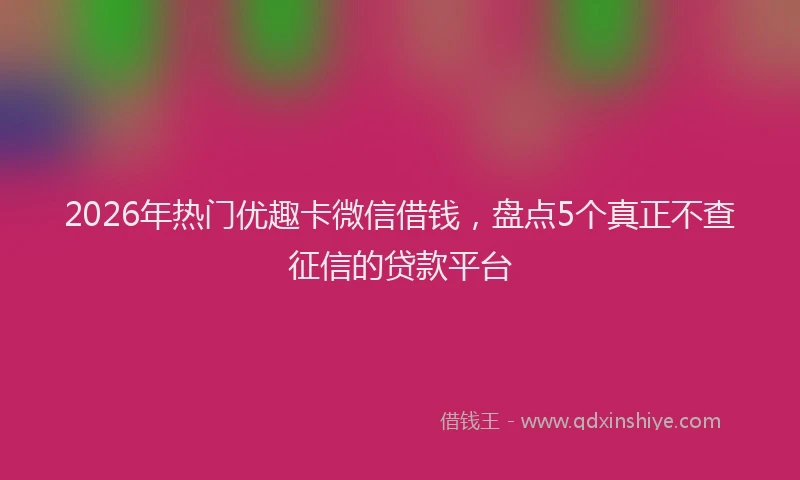 2026年热门优趣卡微信借钱，盘点5个真正不查征信的贷款平台