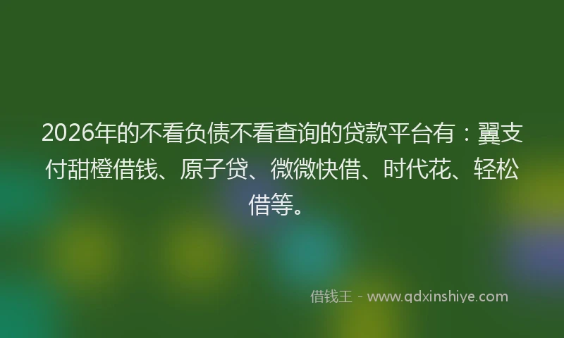 2026年的不看负债不看查询的贷款平台有：翼支付甜橙借钱、原子贷、微微快借、时代花、轻松借等。