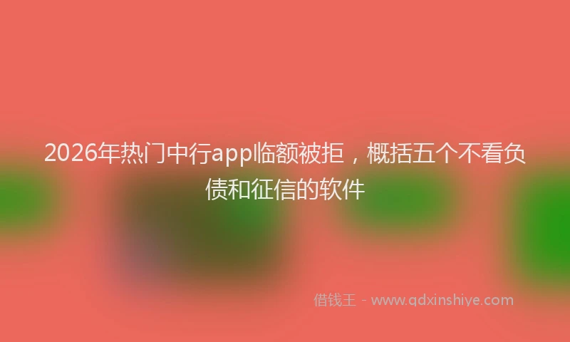 2026年热门中行app临额被拒，概括五个不看负债和征信的软件
