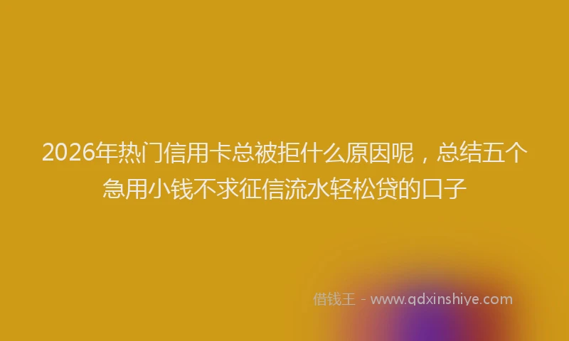 2026年热门信用卡总被拒什么原因呢，总结五个急用小钱不求征信流水轻松贷的口子