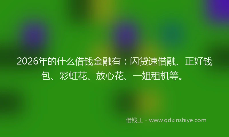 2026年的什么借钱金融有：闪贷速借融、正好钱包、彩虹花、放心花、一姐租机等。