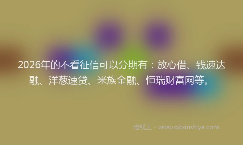 2026年的不看征信可以分期有：放心借、钱速达融、洋葱速贷、米族金融、恒瑞财富网等。