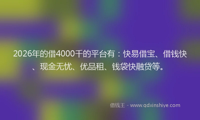 2026年的借4000千的平台有：快易借宝、借钱快、现金无忧、优品租、钱袋快融贷等。