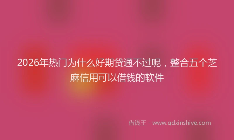 2026年热门为什么好期贷通不过呢，整合五个芝麻信用可以借钱的软件