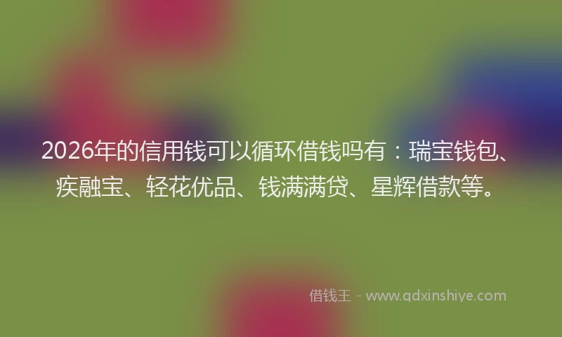 2026年的信用钱可以循环借钱吗有：瑞宝钱包、疾融宝、轻花优品、钱满满贷、星辉借款等。