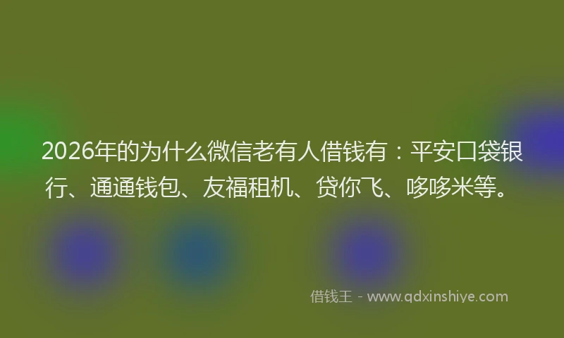 2026年的为什么微信老有人借钱有：平安口袋银行、通通钱包、友福租机、贷你飞、哆哆米等。