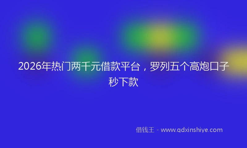 2026年热门两千元借款平台，罗列五个高炮口子秒下款
