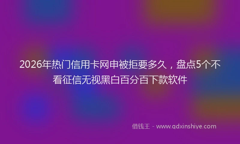 2026年热门信用卡网申被拒要多久，盘点5个不看征信无视黑白百分百下款软件