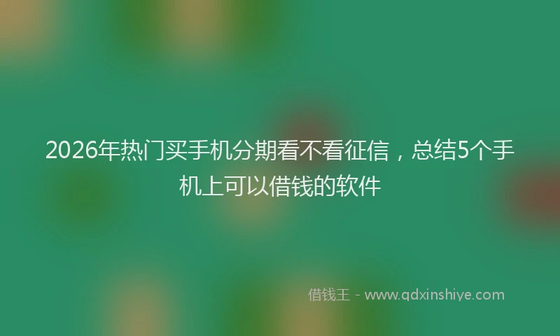 2026年热门买手机分期看不看征信，总结5个手机上可以借钱的软件