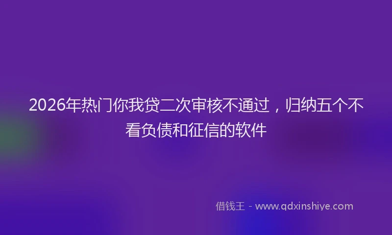 2026年热门你我贷二次审核不通过，归纳五个不看负债和征信的软件