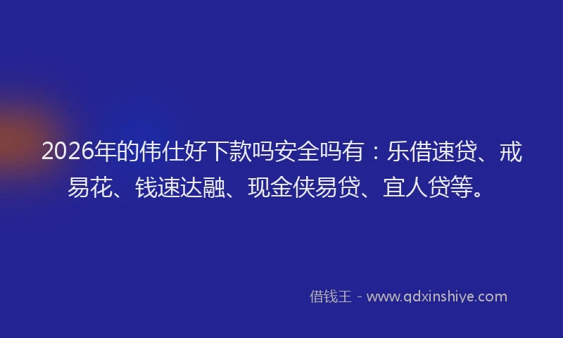 2026年的伟仕好下款吗安全吗有：乐借速贷、戒易花、钱速达融、现金侠易贷、宜人贷等。