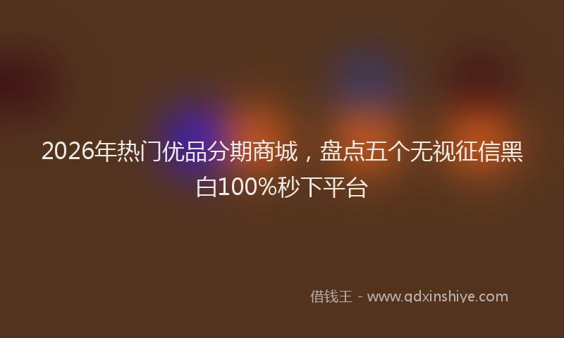 2026年热门优品分期商城，盘点五个无视征信黑白100%秒下平台