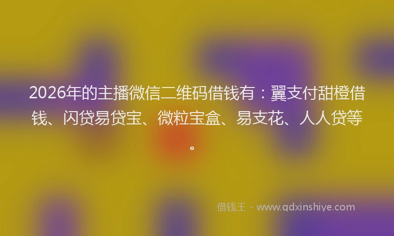2026年的主播微信二维码借钱有：翼支付甜橙借钱、闪贷易贷宝、微粒宝盒、易支花、人人贷等。