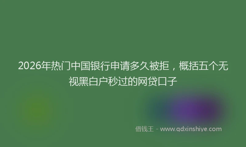 2026年热门中国银行申请多久被拒，概括五个无视黑白户秒过的网贷口子