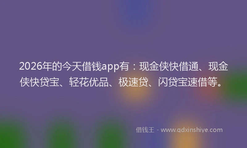 2026年的今天借钱app有：现金侠快借通、现金侠快贷宝、轻花优品、极速贷、闪贷宝速借等。